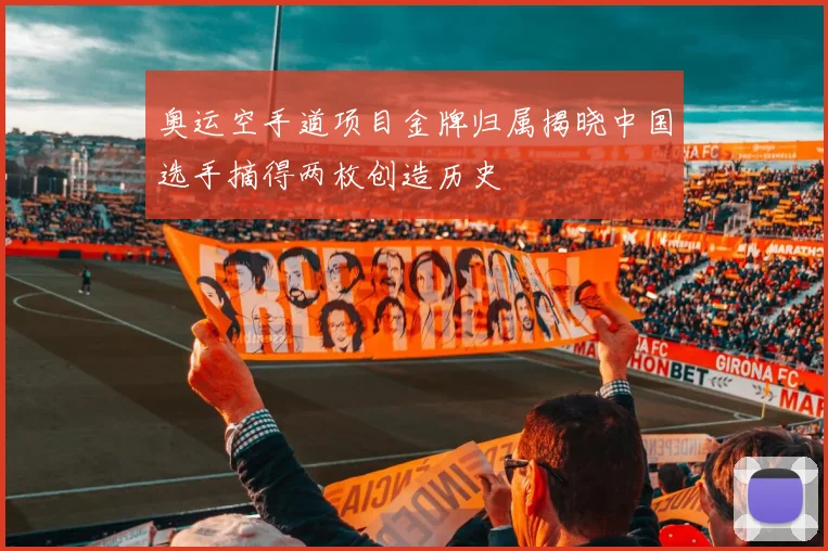 奥运空手道项目金牌归属揭晓中国选手摘得两枚创造历史
