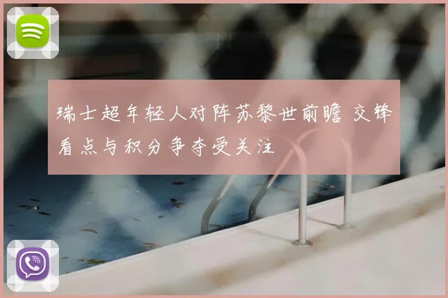 瑞士超年轻人对阵苏黎世前瞻 交锋看点与积分争夺受关注