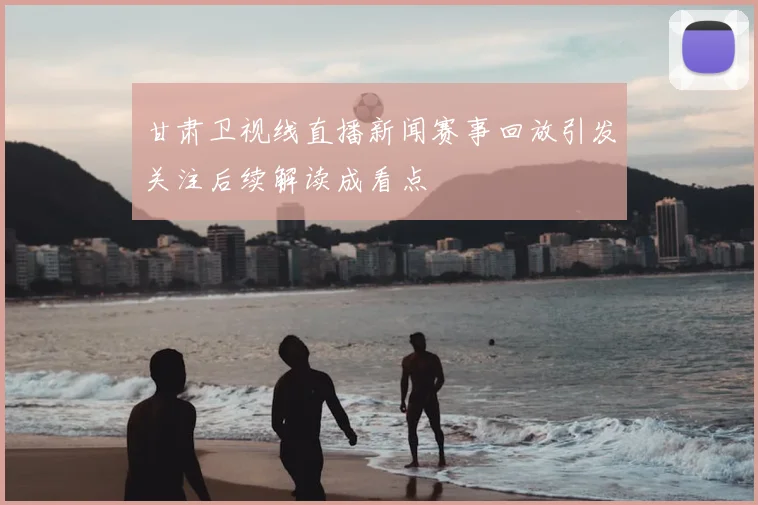 甘肃卫视线直播新闻赛事回放引发关注后续解读成看点