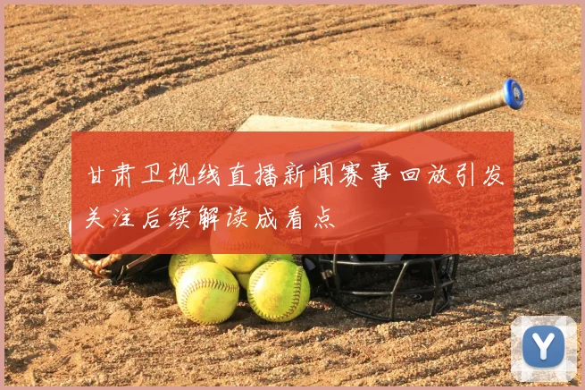 甘肃卫视线直播新闻赛事回放引发关注后续解读成看点
