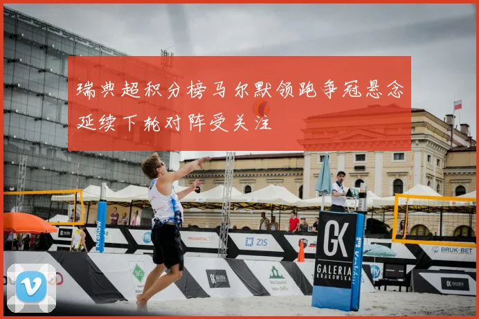 瑞典超积分榜马尔默领跑争冠悬念延续下轮对阵受关注