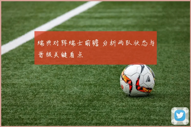 瑞典对阵瑞士前瞻 分析两队状态与晋级关键看点