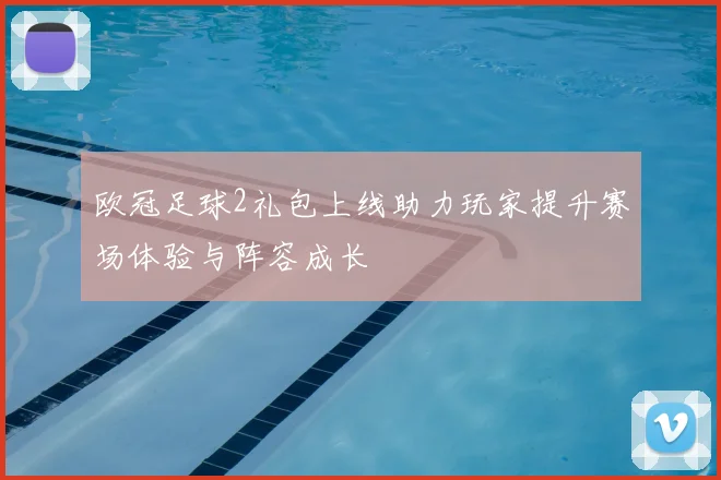 欧冠足球2礼包上线助力玩家提升赛场体验与阵容成长
