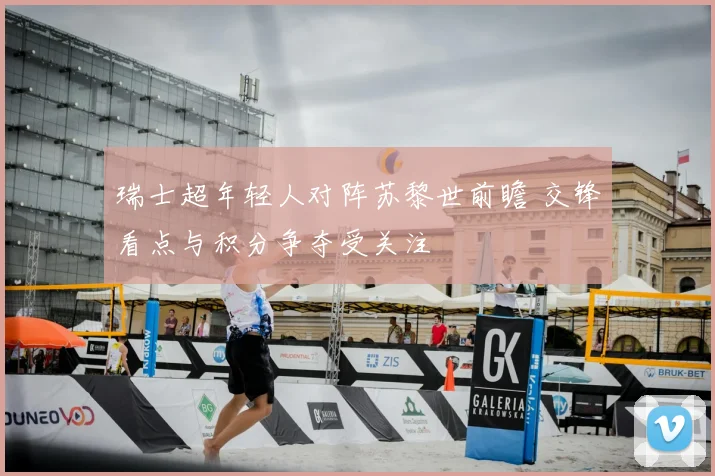 瑞士超年轻人对阵苏黎世前瞻 交锋看点与积分争夺受关注