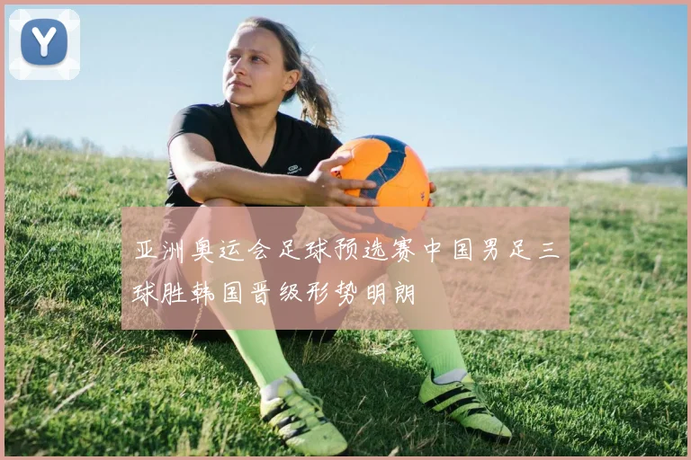 亚洲奥运会足球预选赛中国男足三球胜韩国晋级形势明朗