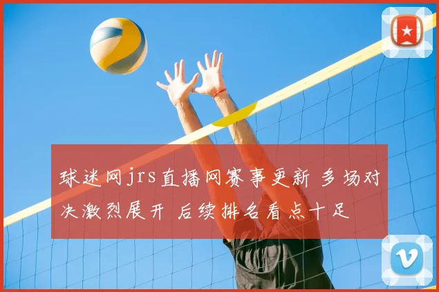 球迷网jrs直播网赛事更新 多场对决激烈展开 后续排名看点十足