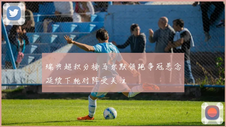 瑞典超积分榜马尔默领跑争冠悬念延续下轮对阵受关注