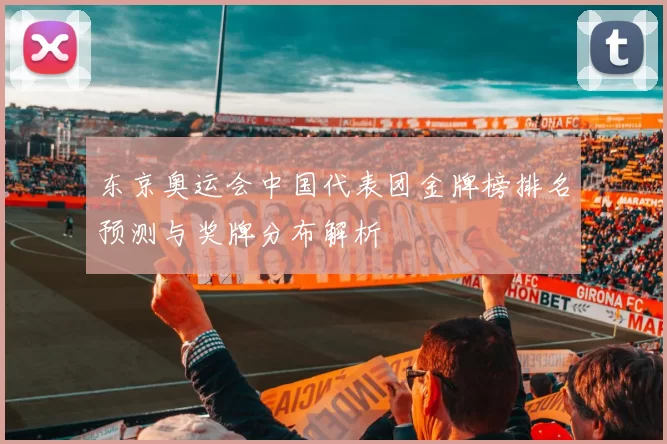 东京奥运会中国代表团金牌榜排名预测与奖牌分布解析