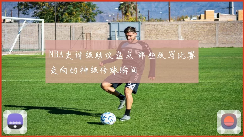 NBA史诗级助攻盘点 那些改写比赛走向的神级传球瞬间