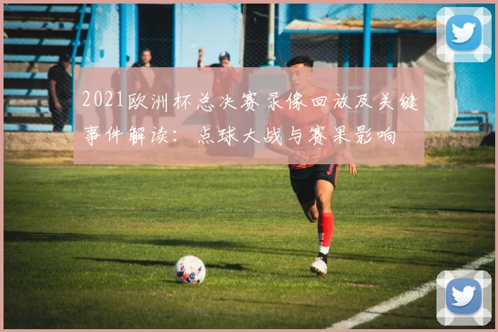 2021欧洲杯总决赛录像回放及关键事件解读：点球大战与赛果影响