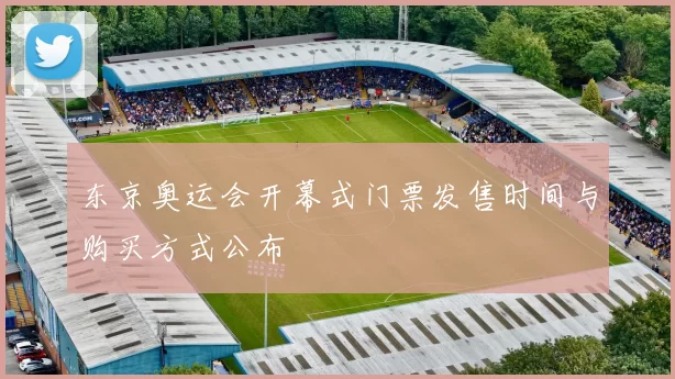 东京奥运会开幕式门票发售时间与购买方式公布