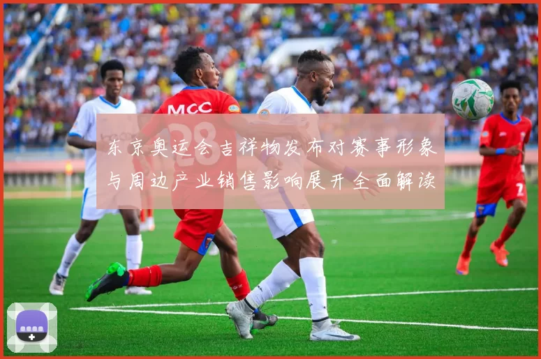 东京奥运会吉祥物发布对赛事形象与周边产业销售影响展开全面解读