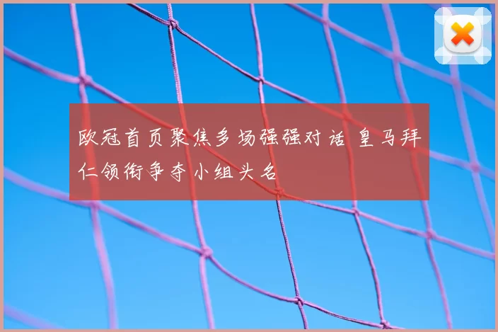欧冠首页聚焦多场强强对话 皇马拜仁领衔争夺小组头名