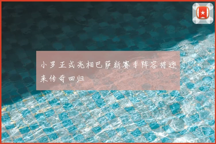 小罗正式亮相巴萨新赛季阵容将迎来传奇回归
