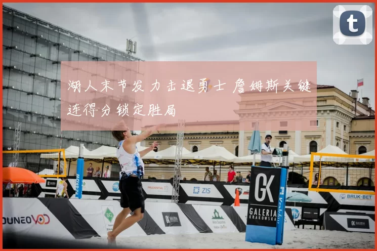 湖人末节发力击退勇士 詹姆斯关键连得分锁定胜局