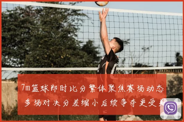 7m篮球即时比分繁体聚焦赛场动态 多场对决分差缩小后续争夺更受关注