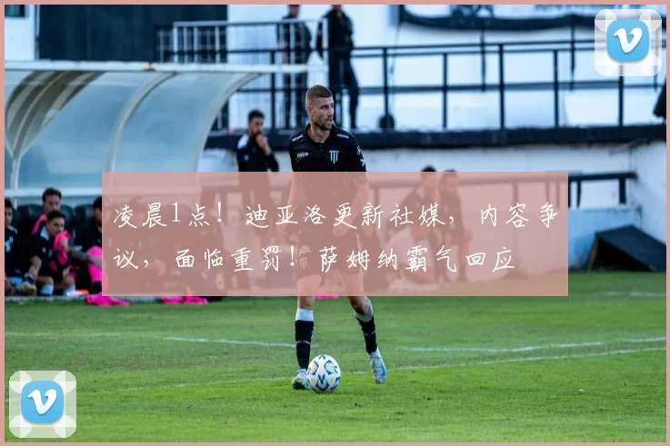 凌晨1点！迪亚洛更新社媒，内容争议，面临重罚！萨姆纳霸气回应