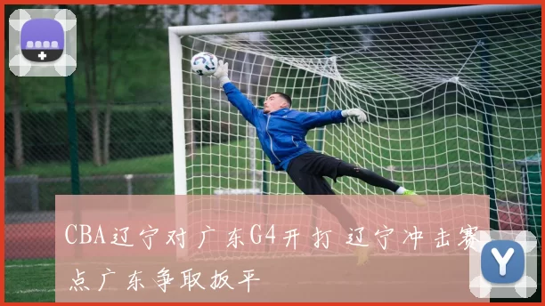 CBA辽宁对广东G4开打 辽宁冲击赛点广东争取扳平