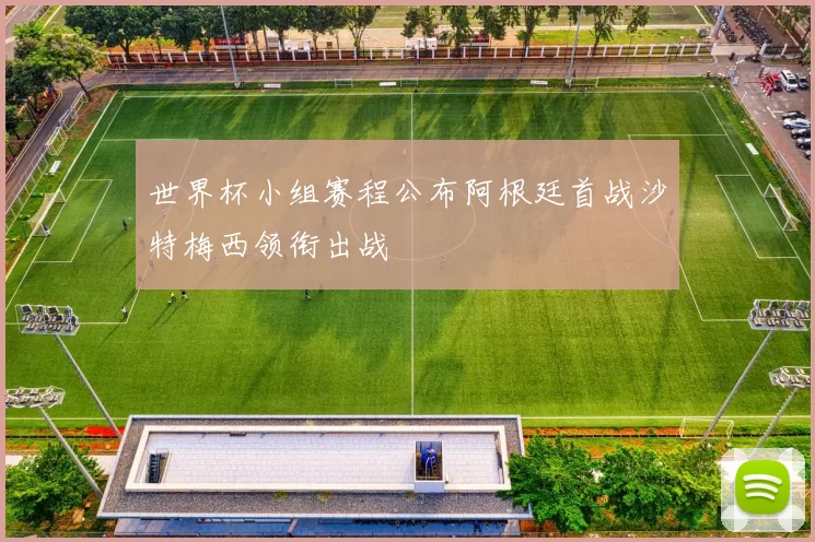 世界杯小组赛程公布阿根廷首战沙特梅西领衔出战