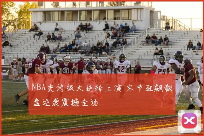 NBA史诗级大逆转上演 末节狂飙翻盘逆袭震撼全场