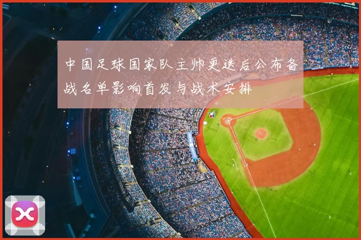 中国足球国家队主帅更迭后公布备战名单影响首发与战术安排