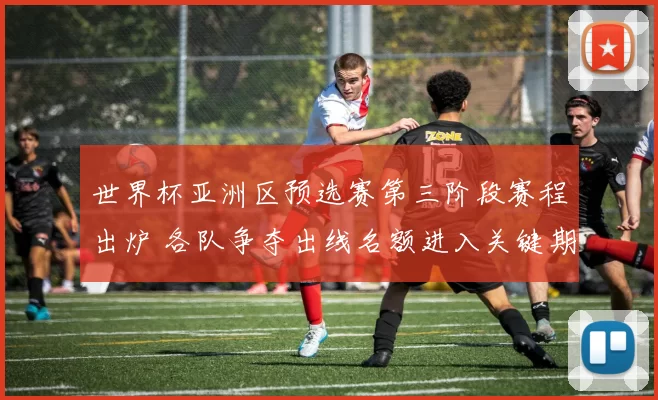 世界杯亚洲区预选赛第三阶段赛程出炉 各队争夺出线名额进入关键期