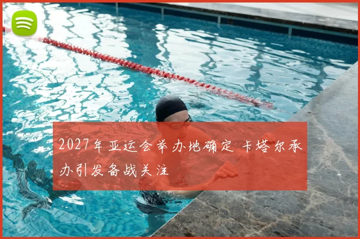 2027年亚运会举办地确定 卡塔尔承办引发备战关注