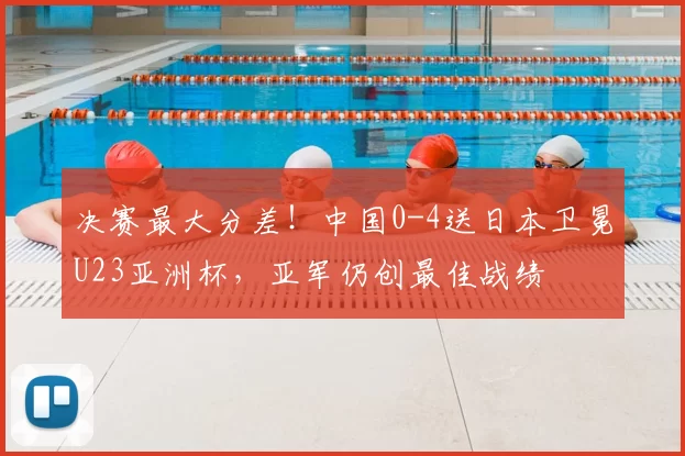 决赛最大分差！中国0-4送日本卫冕U23亚洲杯，亚军仍创最佳战绩