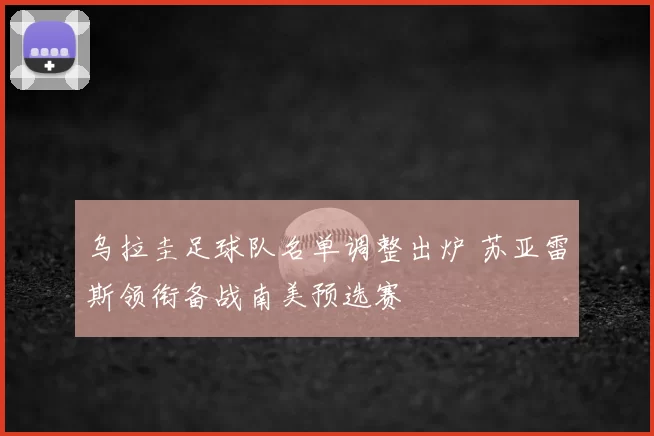 乌拉圭足球队名单调整出炉 苏亚雷斯领衔备战南美预选赛