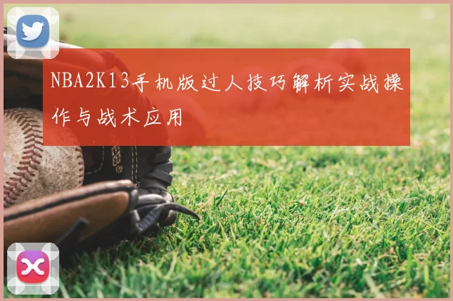 NBA2K13手机版过人技巧解析实战操作与战术应用
