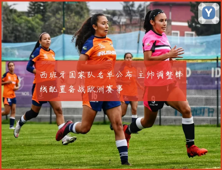 西班牙国家队名单公布 主帅调整锋线配置备战欧洲赛事
