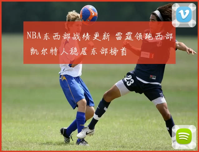 NBA东西部战绩更新 雷霆领跑西部 凯尔特人稳居东部榜首