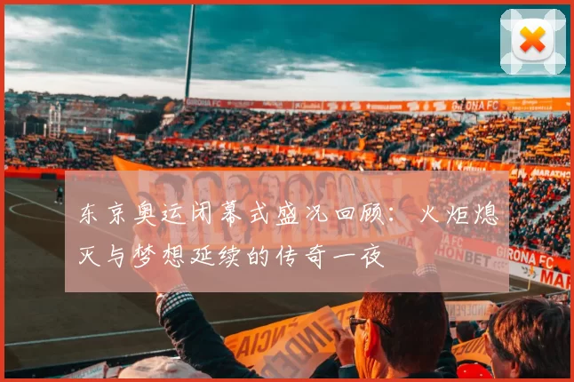 东京奥运闭幕式盛况回顾:火炬熄灭与梦想延续的传奇一夜