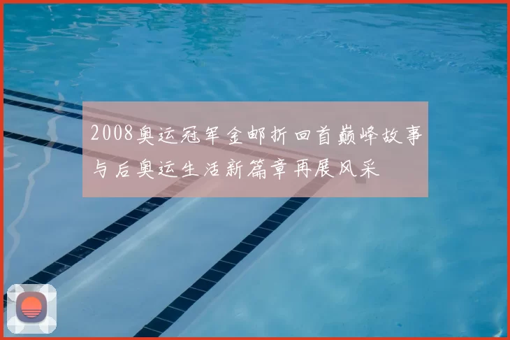 2008奥运冠军金邮折回首巅峰故事与后奥运生活新篇章再展风采