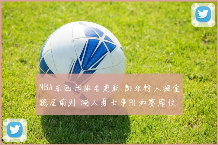 NBA东西部排名更新 凯尔特人掘金稳居前列 湖人勇士争附加赛席位