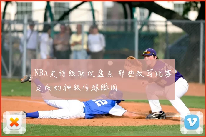 NBA史诗级助攻盘点 那些改写比赛走向的神级传球瞬间