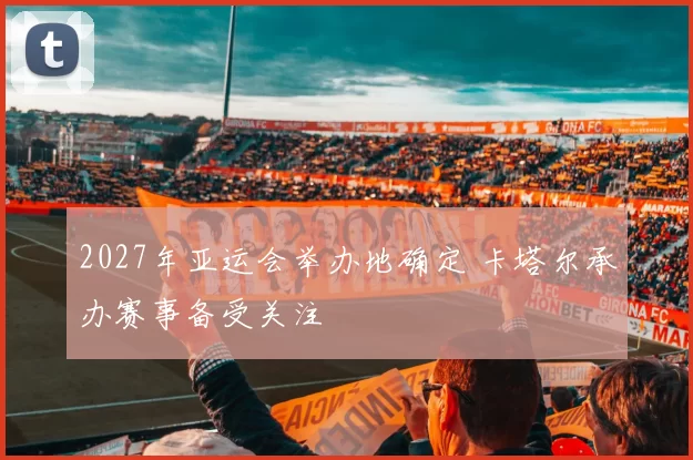 2027年亚运会举办地确定 卡塔尔承办赛事备受关注