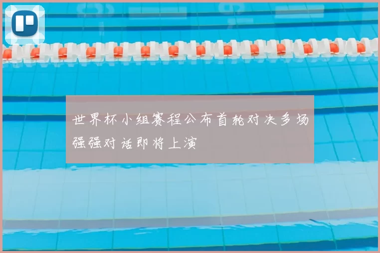 世界杯小组赛程公布首轮对决多场强强对话即将上演