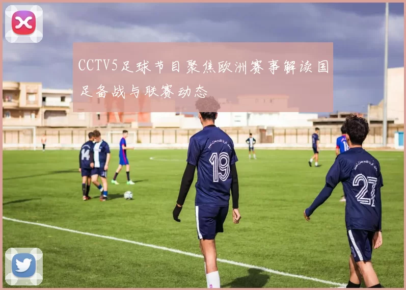 CCTV5足球节目聚焦欧洲赛事解读国足备战与联赛动态