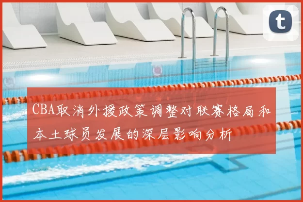 CBA取消外援政策调整对联赛格局和本土球员发展的深层影响分析