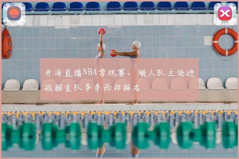 开海直播NBA常规赛，湖人队主场迎战掘金队争夺西部排名
