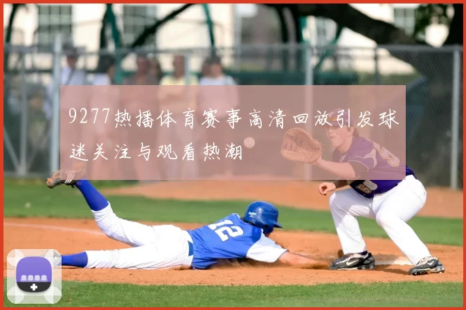 9277热播体育赛事高清回放引发球迷关注与观看热潮