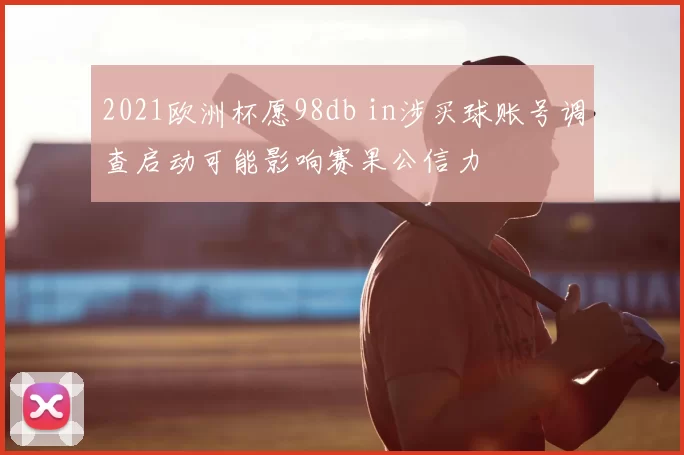 2021欧洲杯愿98db in涉买球账号调查启动可能影响赛果公信力