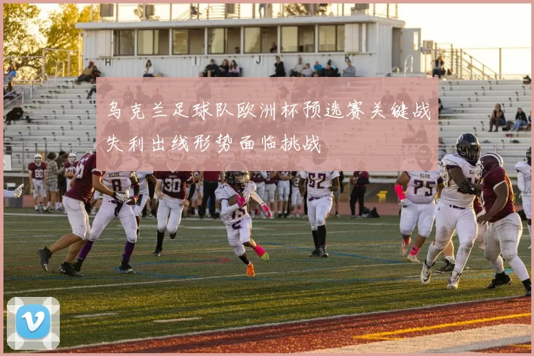 乌克兰足球队欧洲杯预选赛关键战失利出线形势面临挑战
