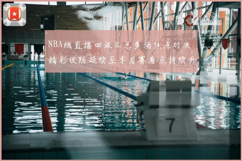 NBA线直播回放汇总多场焦点对决 精彩攻防延续至季后赛看点持续升温