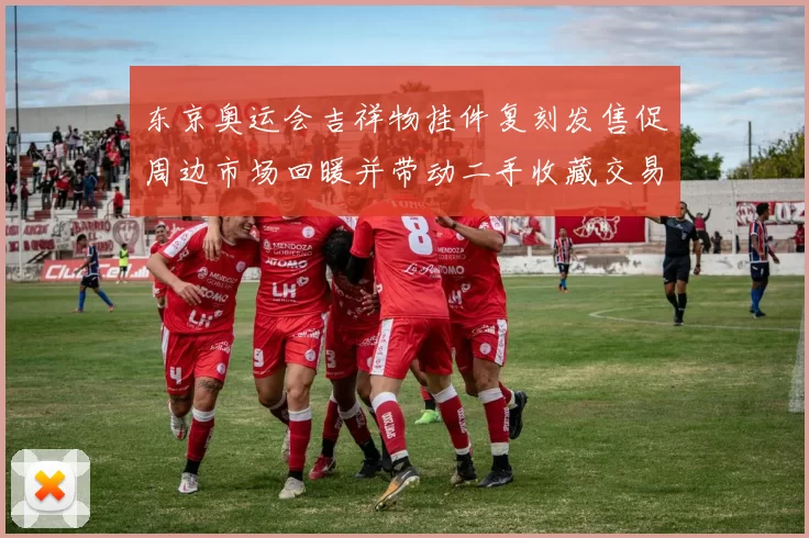 东京奥运会吉祥物挂件复刻发售促周边市场回暖并带动二手收藏交易