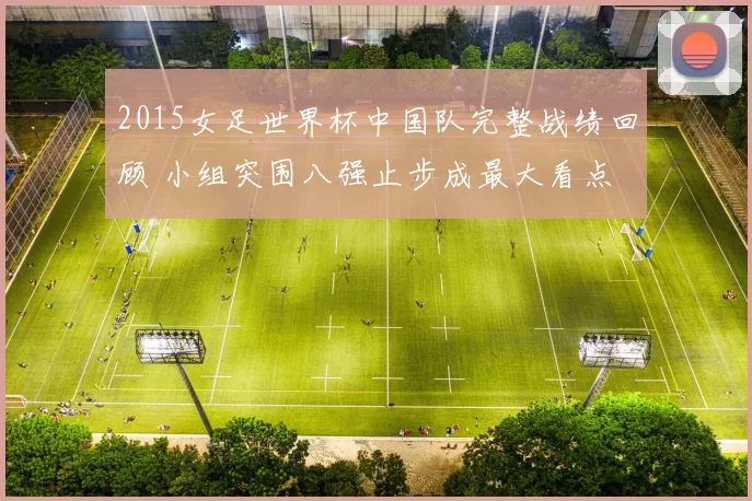 2015女足世界杯中国队完整战绩回顾 小组突围八强止步成最大看点