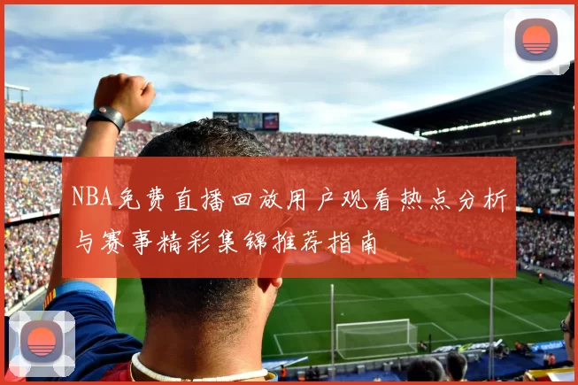 NBA免费直播回放用户观看热点分析与赛事精彩集锦推荐指南