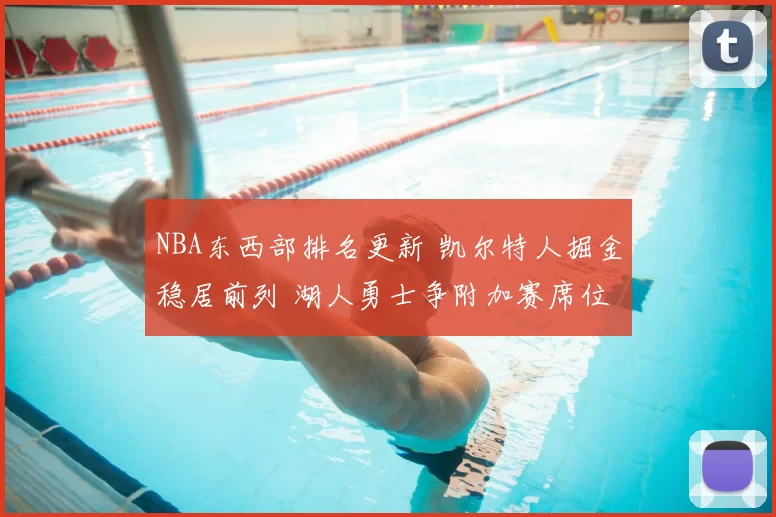 NBA东西部排名更新 凯尔特人掘金稳居前列 湖人勇士争附加赛席位