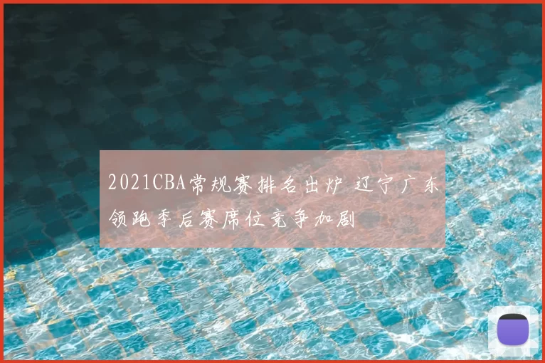 2021CBA常规赛排名出炉 辽宁广东领跑季后赛席位竞争加剧